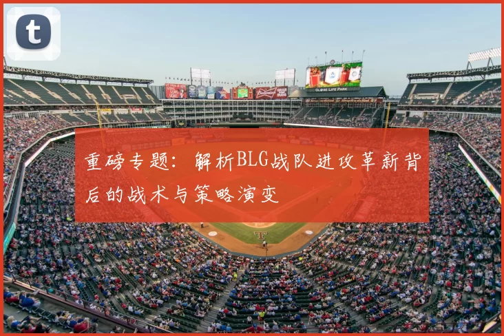重磅专题:解析BLG战队进攻革新背后的战术与策略演变