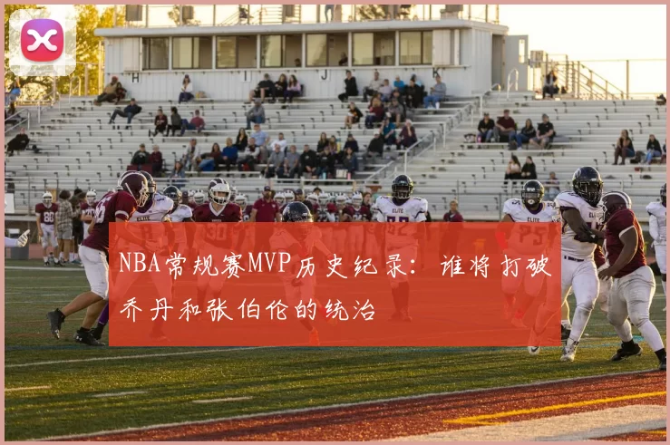 NBA常规赛MVP历史纪录:谁将打破乔丹和张伯伦的统治