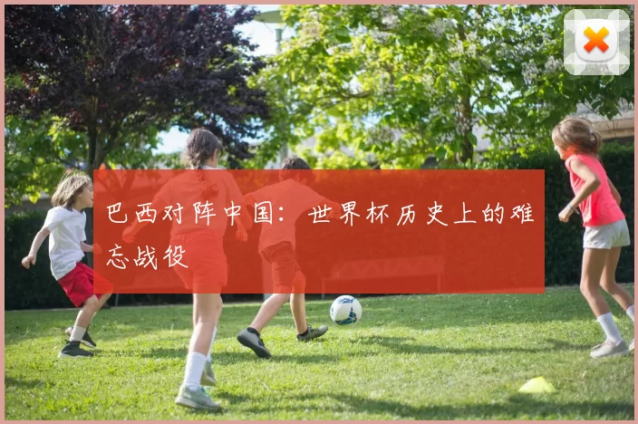 巴西对阵中国:世界杯历史上的难忘战役