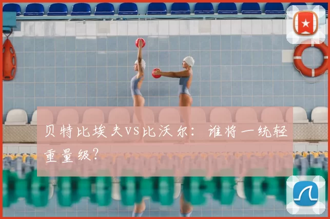 贝特比埃夫vs比沃尔:谁将一统轻重量级?