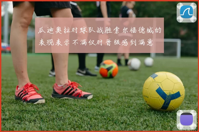 瓜迪奥拉对球队战胜索尔福德城的表现表示不满仅对晋级感到满意