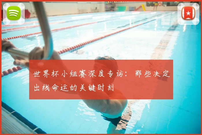 世界杯小组赛深度专访:那些决定出线命运的关键时刻