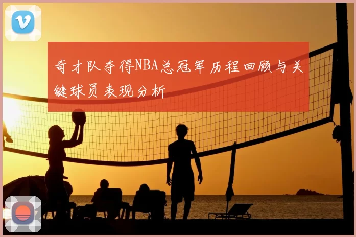 奇才队夺得NBA总冠军历程回顾与关键球员表现分析
