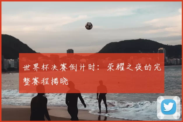 世界杯决赛倒计时:荣耀之夜的完整赛程揭晓