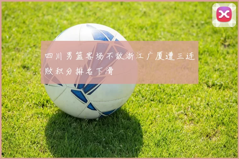 四川男篮客场不敌浙江广厦遭三连败积分排名下滑