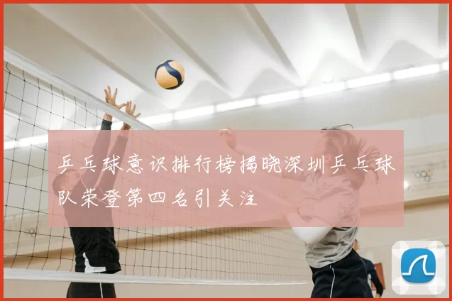 乒乓球意识排行榜揭晓深圳乒乓球队荣登第四名引关注