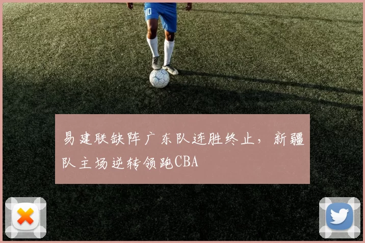 易建联缺阵广东队连胜终止,新疆队主场逆转领跑CBA