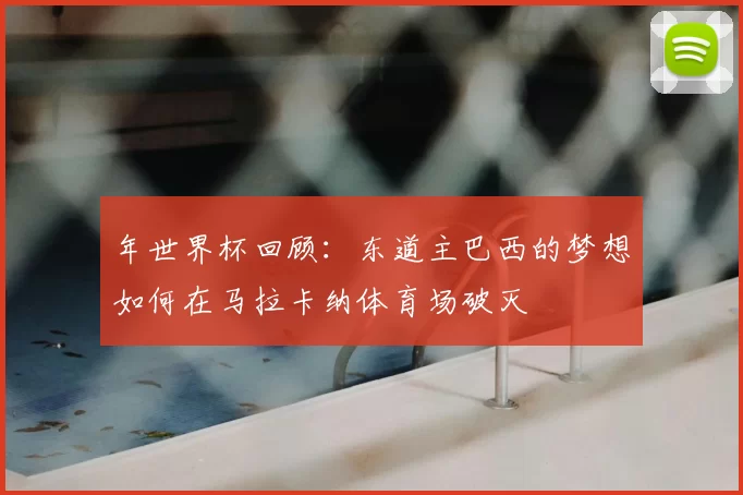 年世界杯回顾：东道主巴西的梦想如何在马拉卡纳体育场破灭