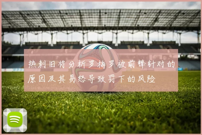 热刺旧将分析罗梅罗被前锋针对的原因及其易怒导致罚下的风险