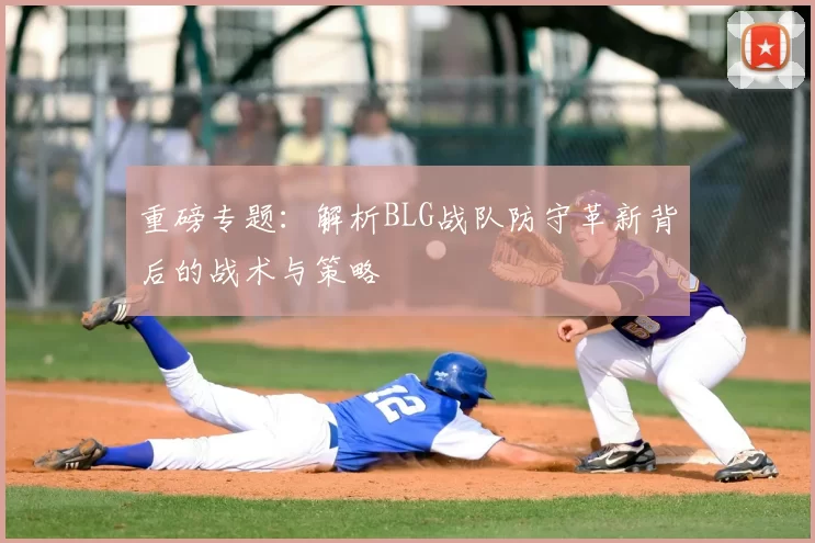 重磅专题:解析BLG战队防守革新背后的战术与策略
