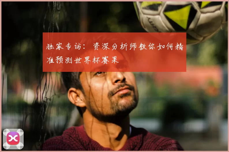 独家专访:资深分析师教你如何精准预测世界杯赛果