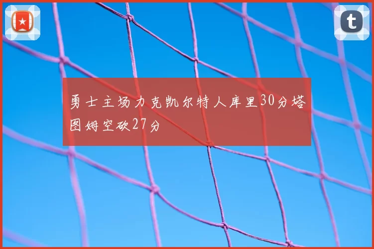 勇士主场力克凯尔特人库里30分塔图姆空砍27分