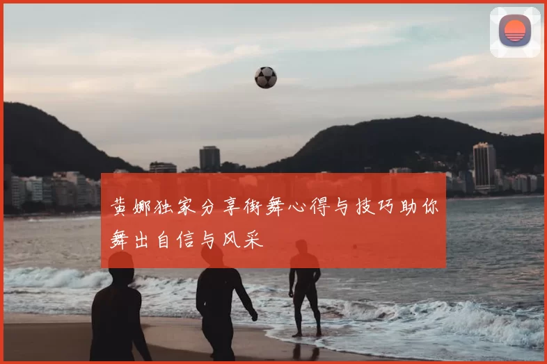 黄娜独家分享街舞心得与技巧助你舞出自信与风采