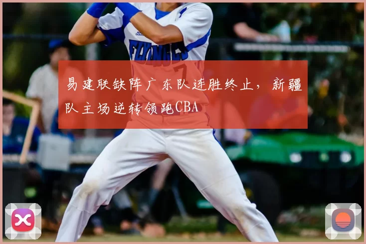 易建联缺阵广东队连胜终止，新疆队主场逆转领跑CBA