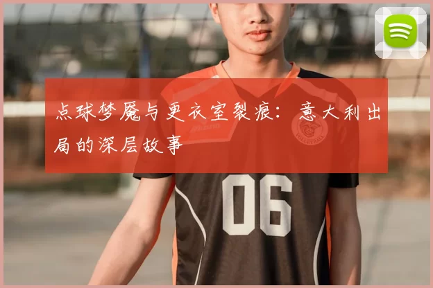 点球梦魇与更衣室裂痕:意大利出局的深层故事