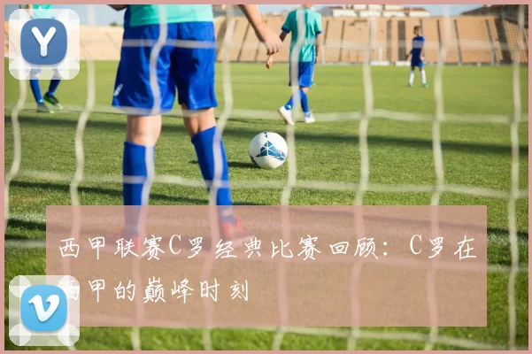 西甲联赛C罗经典比赛回顾：C罗在西甲的巅峰时刻