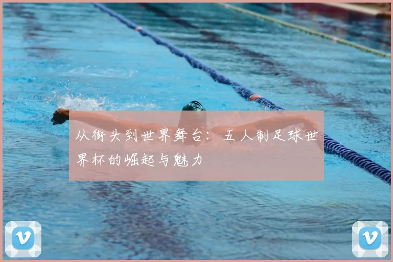 从街头到世界舞台:五人制足球世界杯的崛起与魅力