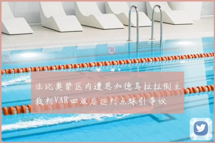 法比奥禁区内遭恩加德乌拉拉倒主裁判VAR回放后拒判点球引争议