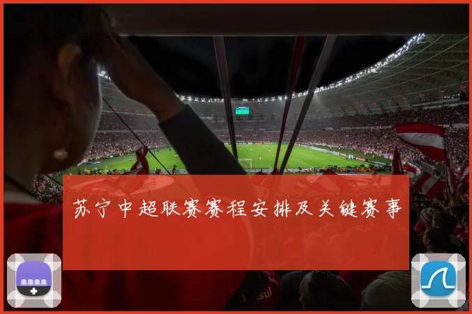 苏宁中超联赛赛程安排及关键赛事
