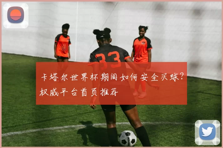 卡塔尔世界杯期间如何安全买球?权威平台首页推荐