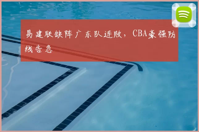 易建联缺阵广东队连败,CBA豪强防线告急