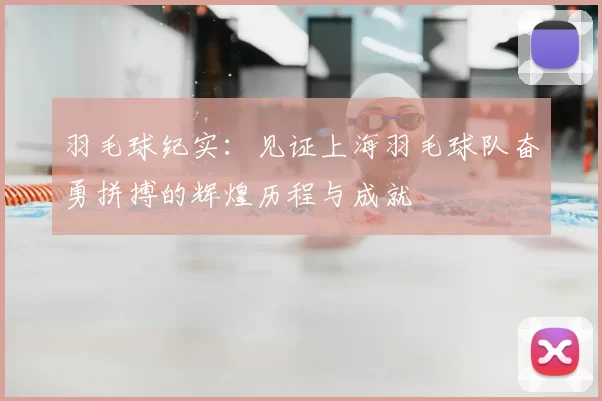 羽毛球纪实:见证上海羽毛球队奋勇拼搏的辉煌历程与成就