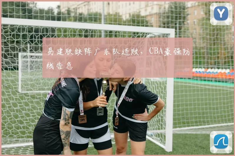易建联缺阵广东队连败，CBA豪强防线告急