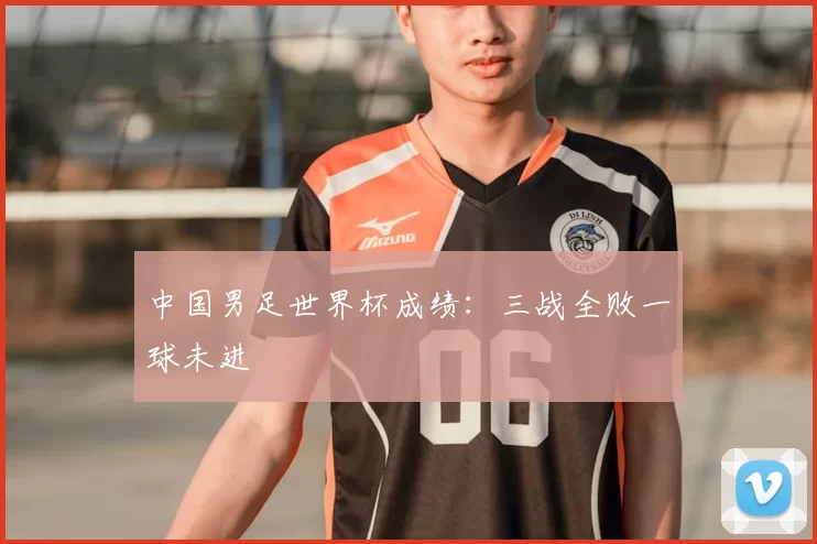 中国男足世界杯成绩:三战全败一球未进