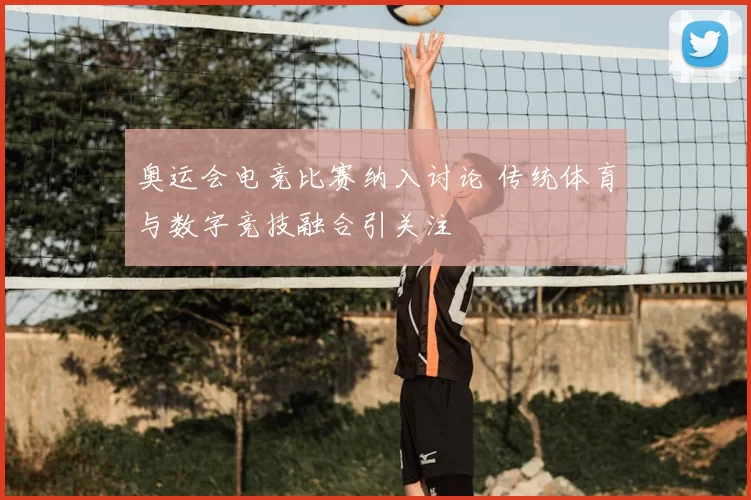 奥运会电竞比赛纳入讨论 传统体育与数字竞技融合引关注