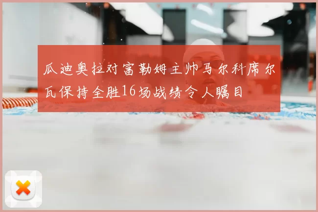 瓜迪奥拉对富勒姆主帅马尔科席尔瓦保持全胜16场战绩令人瞩目