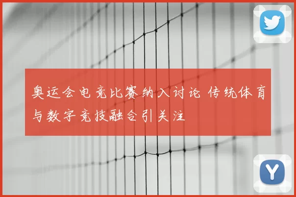 奥运会电竞比赛纳入讨论 传统体育与数字竞技融合引关注