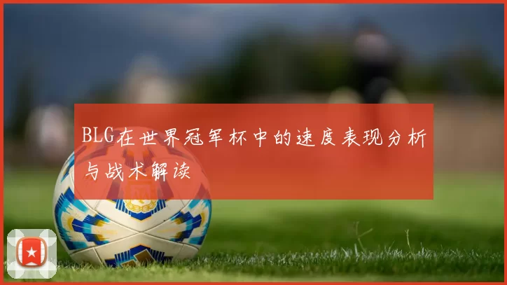 BLG在世界冠军杯中的速度表现分析与战术解读