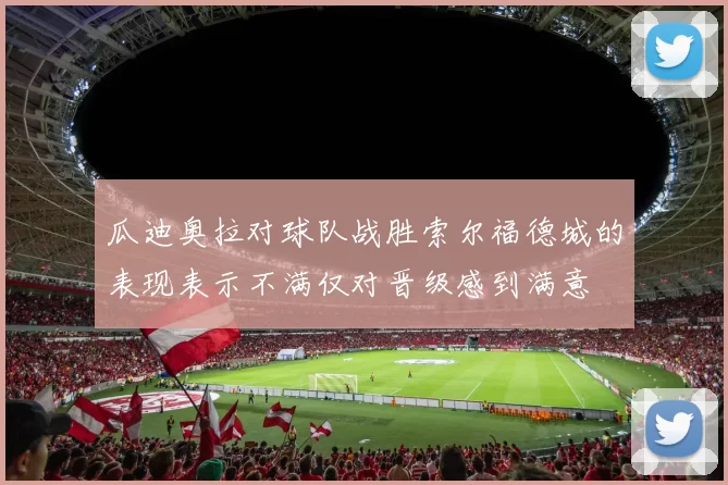 瓜迪奥拉对球队战胜索尔福德城的表现表示不满仅对晋级感到满意