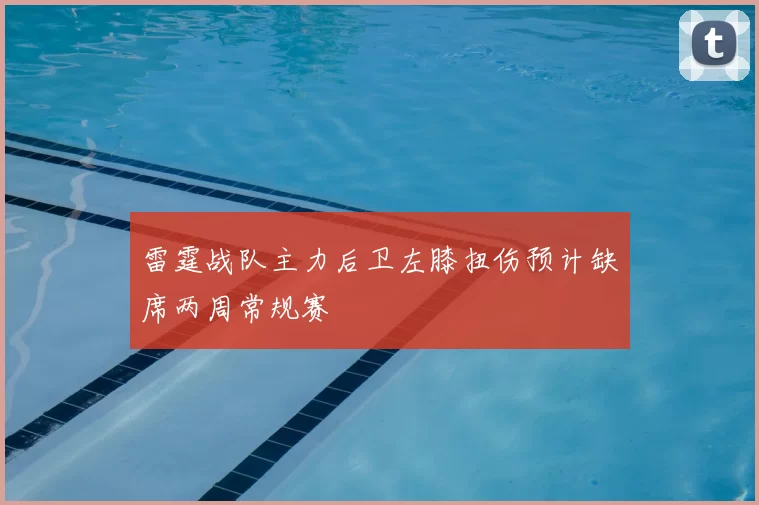 雷霆战队主力后卫左膝扭伤预计缺席两周常规赛