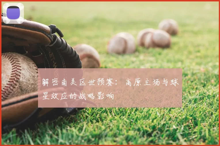 解密南美区世预赛:高原主场与球星效应的战略影响