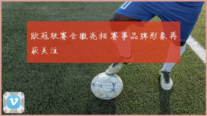 欧冠联赛会徽亮相 赛事品牌形象再获关注