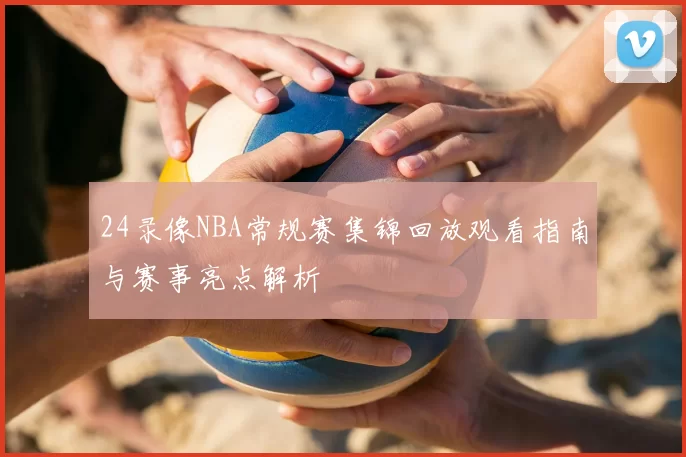 24录像NBA常规赛集锦回放观看指南与赛事亮点解析