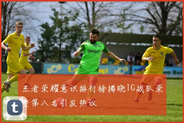王者荣耀意识排行榜揭晓IG战队荣登第八名引发热议