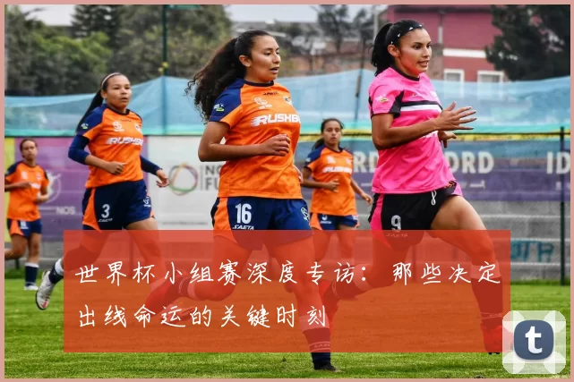 世界杯小组赛深度专访：那些决定出线命运的关键时刻