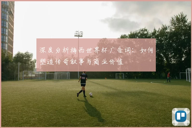 深度分析梅西世界杯广告词:如何塑造传奇叙事与商业价值