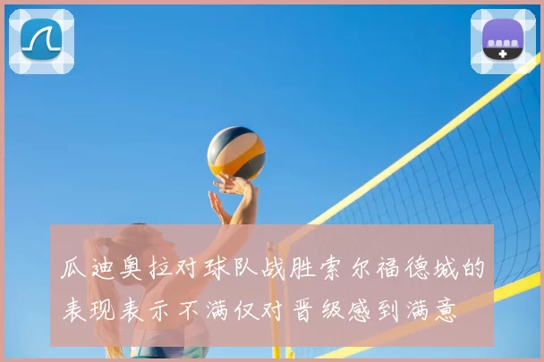 瓜迪奥拉对球队战胜索尔福德城的表现表示不满仅对晋级感到满意