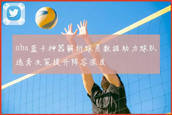 nba蓝卡神器解析球员数据助力球队选秀决策提升阵容深度