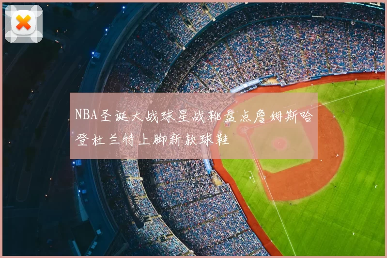NBA圣诞大战球星战靴盘点詹姆斯哈登杜兰特上脚新款球鞋
