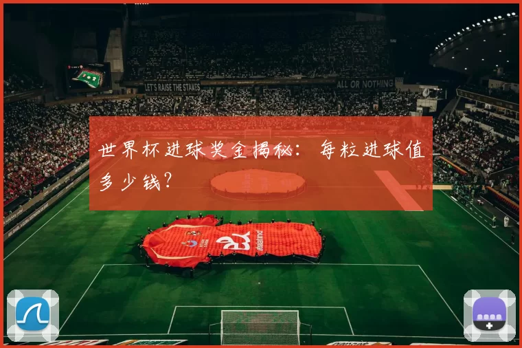 世界杯进球奖金揭秘:每粒进球值多少钱?