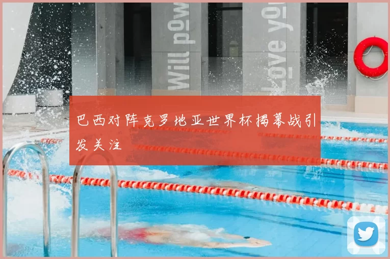 巴西对阵克罗地亚世界杯揭幕战引发关注