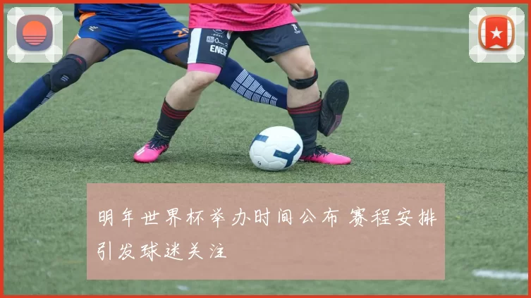 明年世界杯举办时间公布 赛程安排引发球迷关注