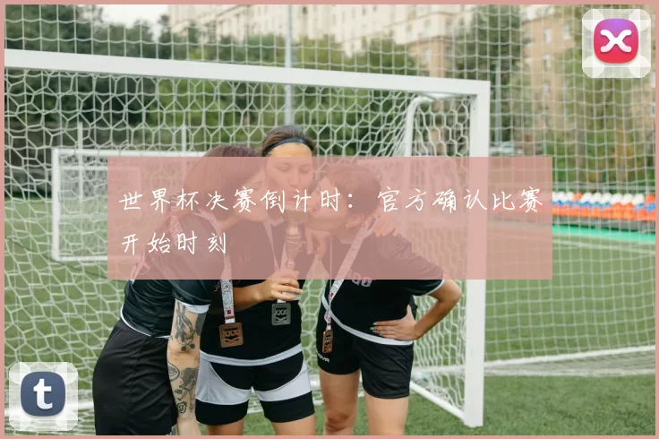 世界杯决赛倒计时：官方确认比赛开始时刻