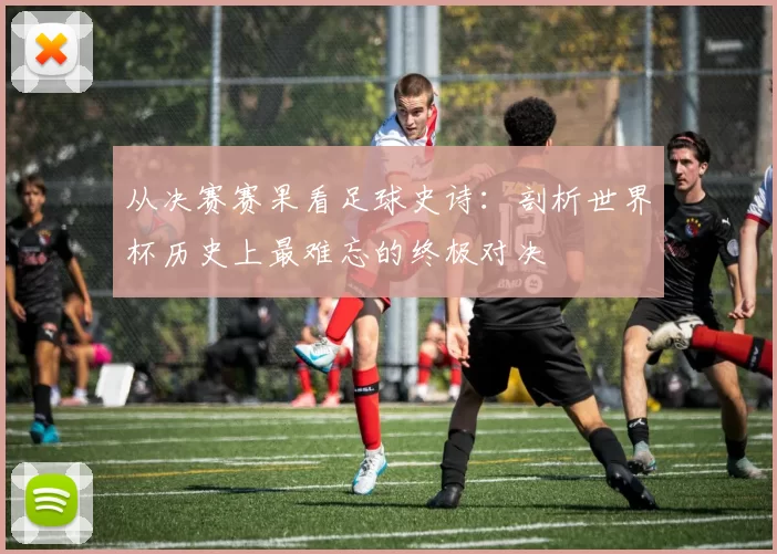 从决赛赛果看足球史诗：剖析世界杯历史上最难忘的终极对决