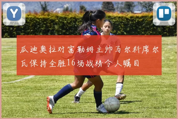 瓜迪奥拉对富勒姆主帅马尔科席尔瓦保持全胜16场战绩令人瞩目