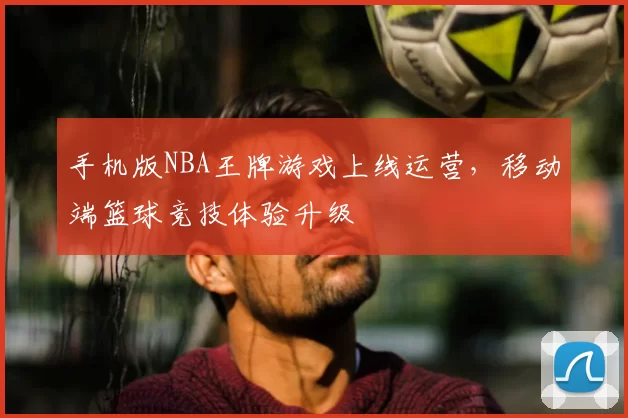 手机版NBA王牌游戏上线运营,移动端篮球竞技体验升级